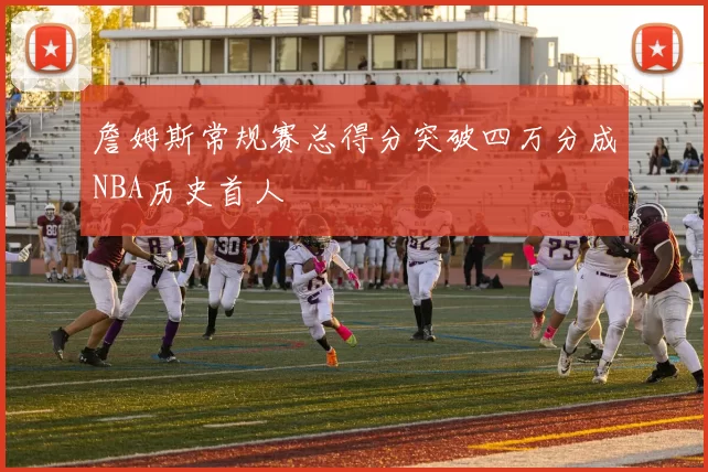 詹姆斯常规赛总得分突破四万分成NBA历史首人