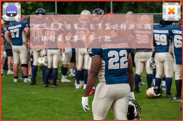 控卫李昊领军广东男篮逆转浙江稠州银行豪取赛季第十胜