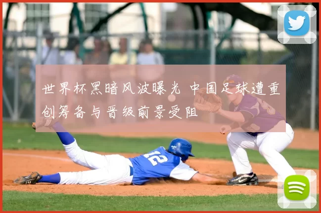 世界杯黑暗风波曝光 中国足球遭重创筹备与晋级前景受阻