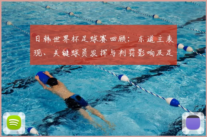 日韩世界杯足球赛回顾：东道主表现、关键球员发挥与判罚影响及足球发展