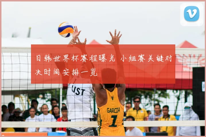 日韩世界杯赛程曝光 小组赛关键对决时间安排一览