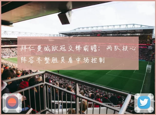 拜仁曼城欧冠交锋前瞻：两队核心阵容齐整胜负看中场控制