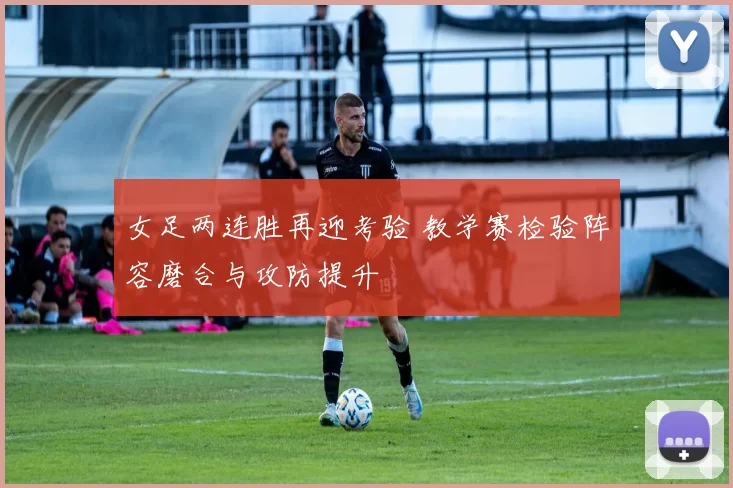 女足两连胜再迎考验 教学赛检验阵容磨合与攻防提升