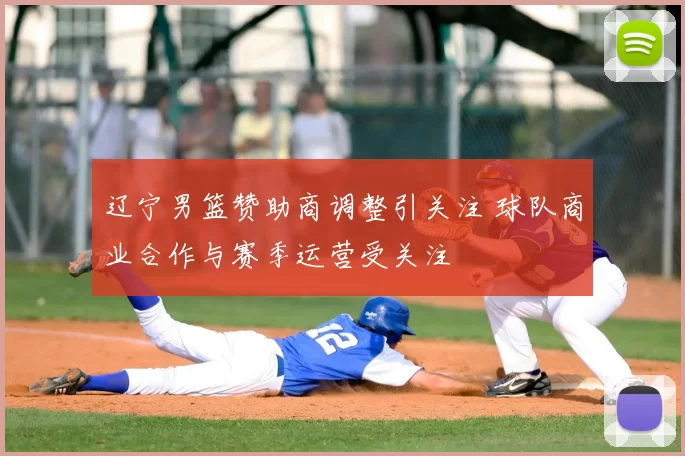 辽宁男篮赞助商调整引关注 球队商业合作与赛季运营受关注