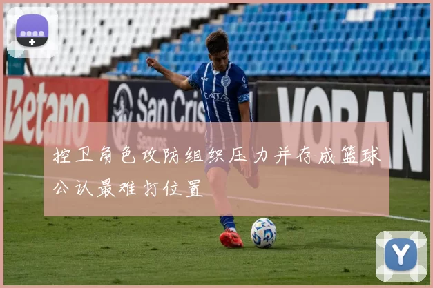 控卫角色攻防组织压力并存成篮球公认最难打位置