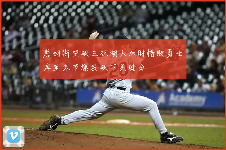 詹姆斯空砍三双湖人加时惜败勇士库里末节爆发砍下关键分