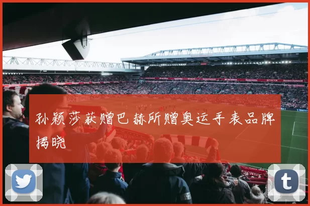 孙颖莎获赠巴赫所赠奥运手表品牌揭晓