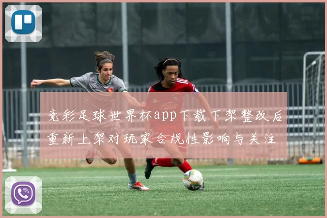 竞彩足球世界杯app下载下架整改后重新上架对玩家合规性影响与关注点