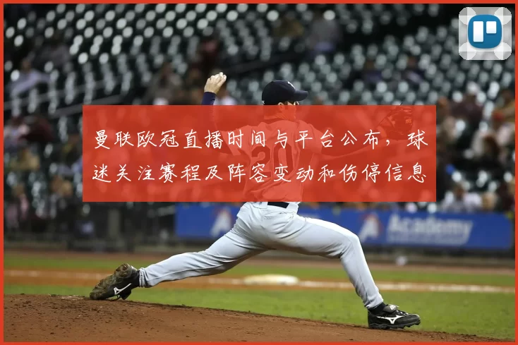 曼联欧冠直播时间与平台公布，球迷关注赛程及阵容变动和伤停信息