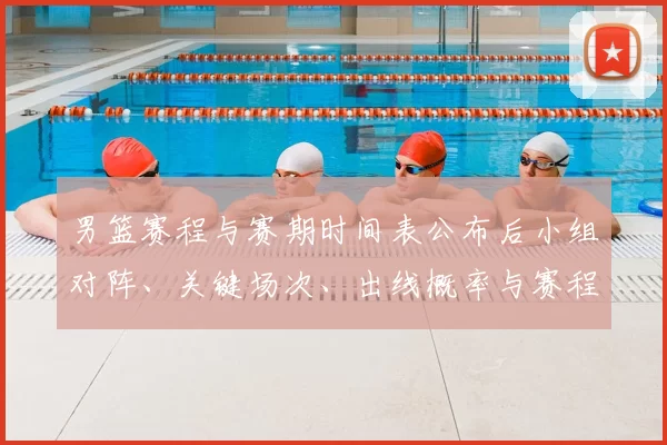 男篮赛程与赛期时间表公布后小组对阵、关键场次、出线概率与赛程看点解读