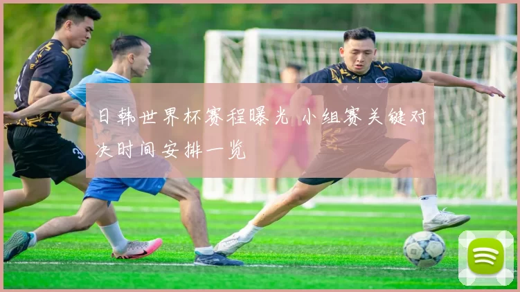 日韩世界杯赛程曝光 小组赛关键对决时间安排一览