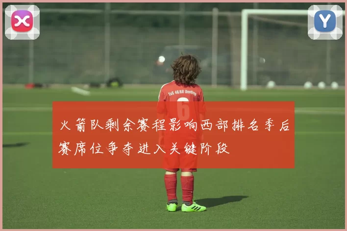 火箭队剩余赛程影响西部排名季后赛席位争夺进入关键阶段