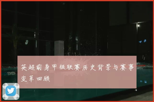 英超前身甲级联赛历史背景与赛事变革回顾
