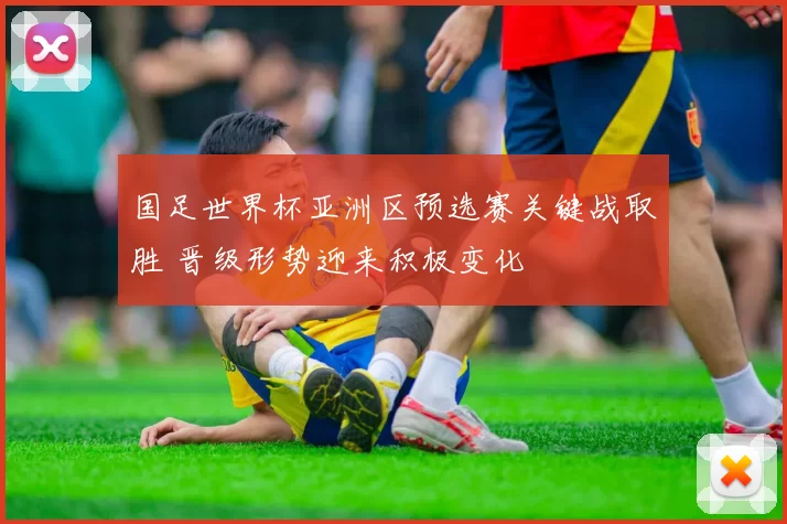 国足世界杯亚洲区预选赛关键战取胜 晋级形势迎来积极变化