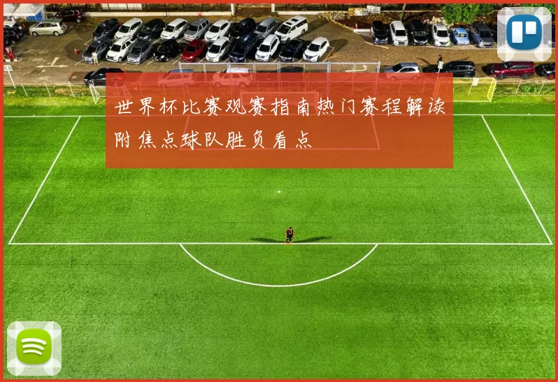 世界杯比赛观赛指南热门赛程解读附焦点球队胜负看点