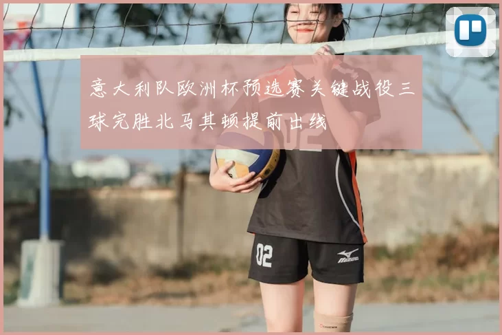 意大利队欧洲杯预选赛关键战役三球完胜北马其顿提前出线