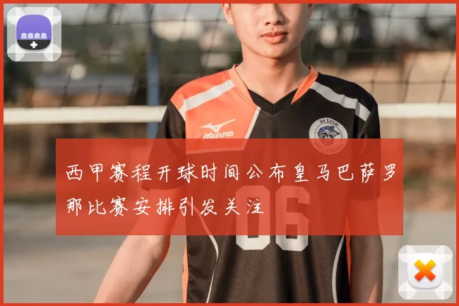西甲赛程开球时间公布皇马巴萨罗那比赛安排引发关注