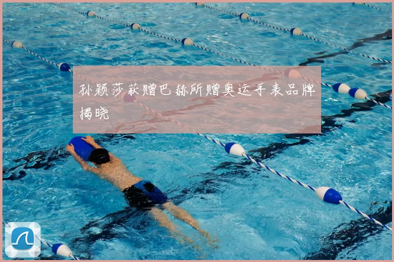 孙颖莎获赠巴赫所赠奥运手表品牌揭晓