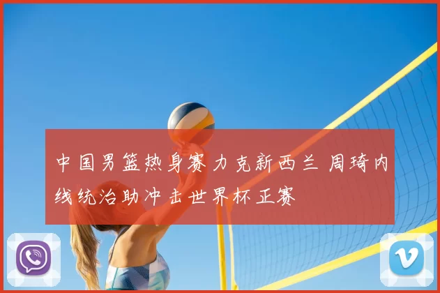 中国男篮热身赛力克新西兰 周琦内线统治助冲击世界杯正赛