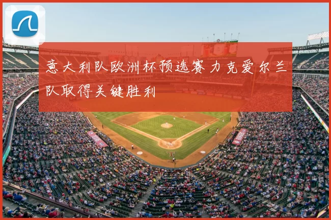 意大利队欧洲杯预选赛力克爱尔兰队取得关键胜利