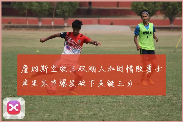 詹姆斯空砍三双湖人加时惜败勇士库里末节爆发砍下关键三分