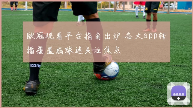 欧冠观看平台指南出炉 各大app转播覆盖成球迷关注焦点