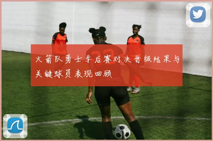 火箭队勇士季后赛对决晋级结果与关键球员表现回顾