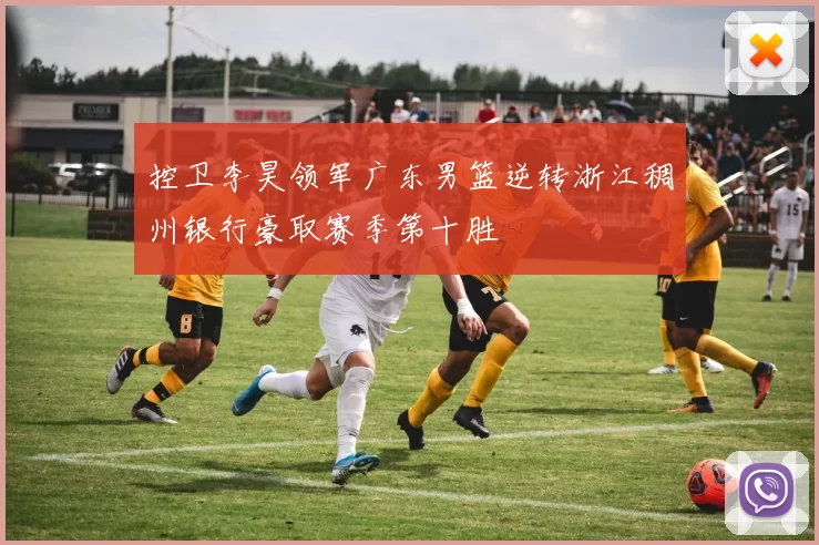 控卫李昊领军广东男篮逆转浙江稠州银行豪取赛季第十胜