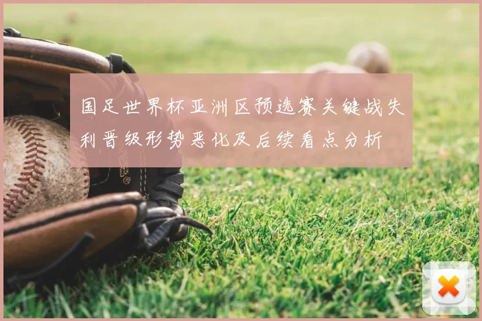国足世界杯亚洲区预选赛关键战失利晋级形势恶化及后续看点分析