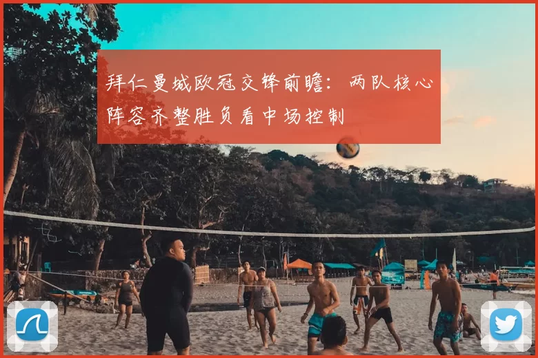 拜仁曼城欧冠交锋前瞻：两队核心阵容齐整胜负看中场控制