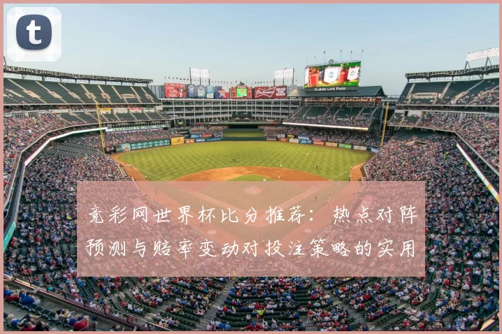 竞彩网世界杯比分推荐：热点对阵预测与赔率变动对投注策略的实用分析