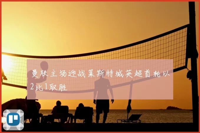 曼联主场迎战莱斯特城英超首轮以2比1取胜