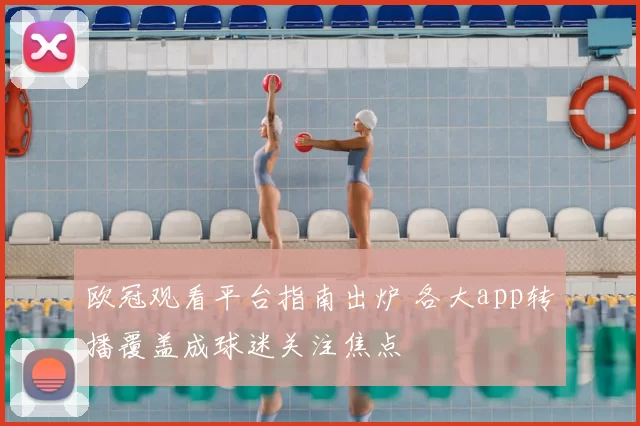 欧冠观看平台指南出炉 各大app转播覆盖成球迷关注焦点