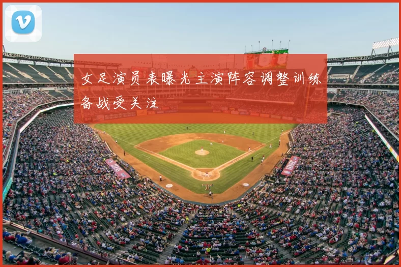 女足演员表曝光主演阵容调整训练备战受关注