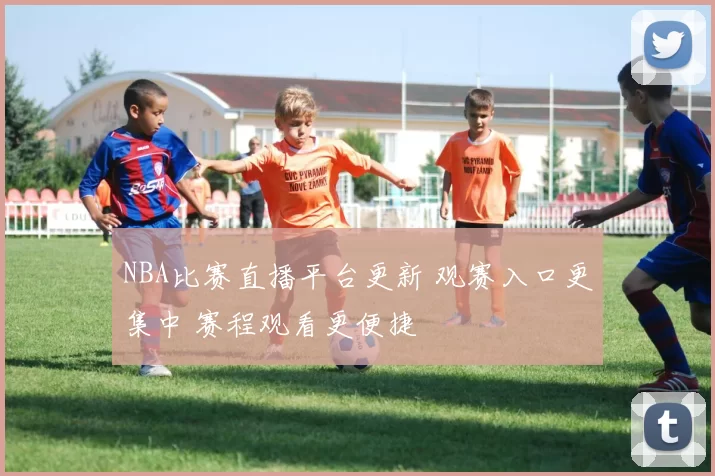 NBA比赛直播平台更新 观赛入口更集中 赛程观看更便捷