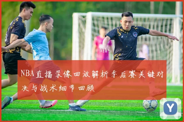 NBA直播录像回放解析季后赛关键对决与战术细节回顾