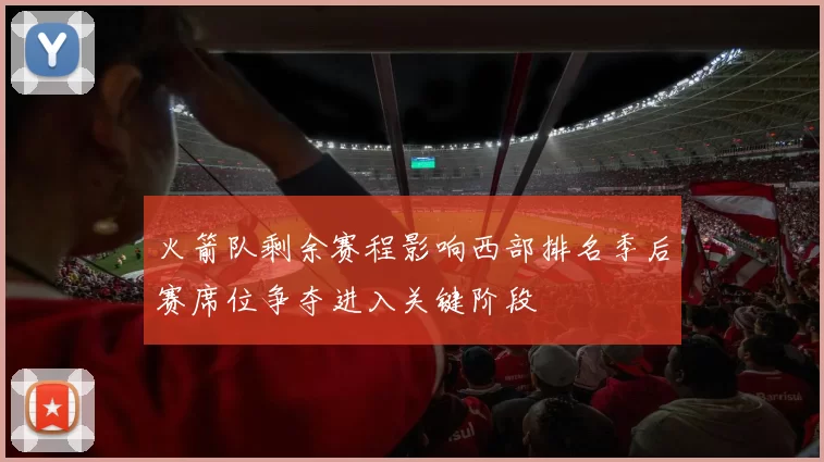 火箭队剩余赛程影响西部排名季后赛席位争夺进入关键阶段