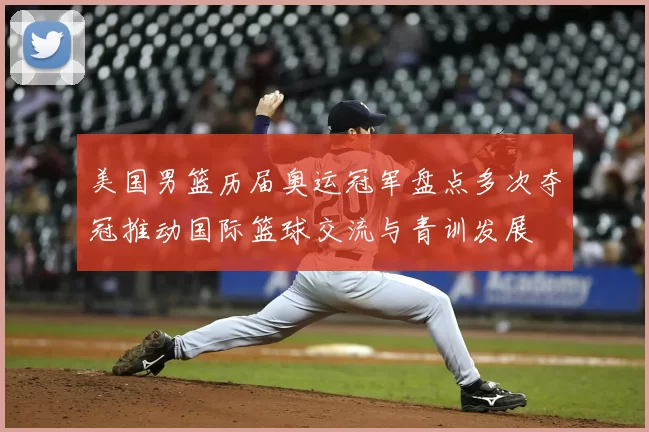 美国男篮历届奥运冠军盘点多次夺冠推动国际篮球交流与青训发展