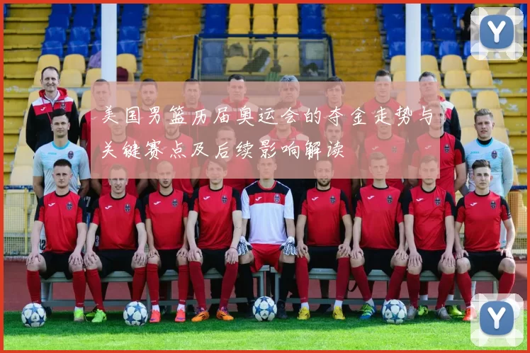 美国男篮历届奥运会的夺金走势与关键赛点及后续影响解读