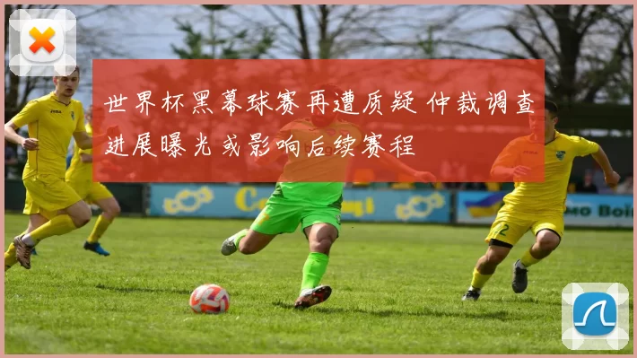 世界杯黑幕球赛再遭质疑 仲裁调查进展曝光或影响后续赛程