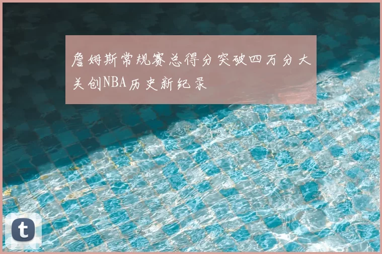 詹姆斯常规赛总得分突破四万分大关创NBA历史新纪录