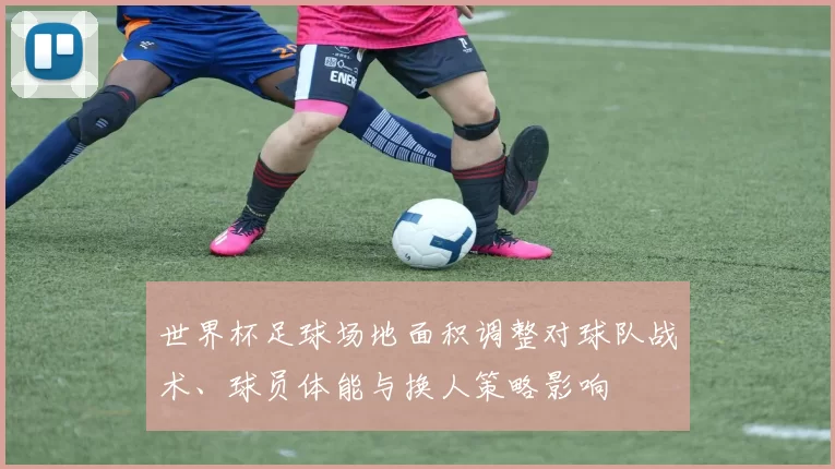 世界杯足球场地面积调整对球队战术、球员体能与换人策略影响