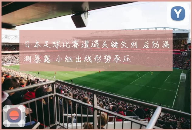 日本足球比赛遭遇关键失利 后防漏洞暴露 小组出线形势承压