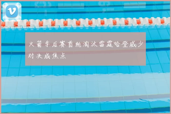 火箭季后赛首轮淘汰雷霆哈登威少对决成焦点