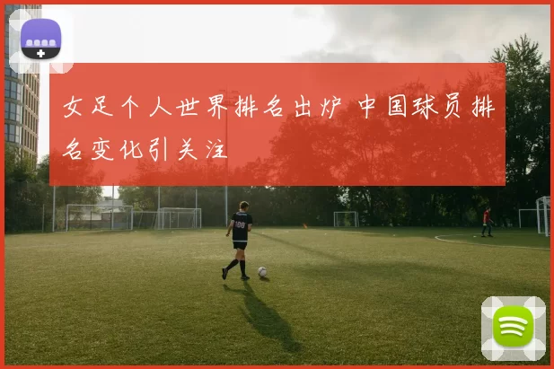 女足个人世界排名出炉 中国球员排名变化引关注
