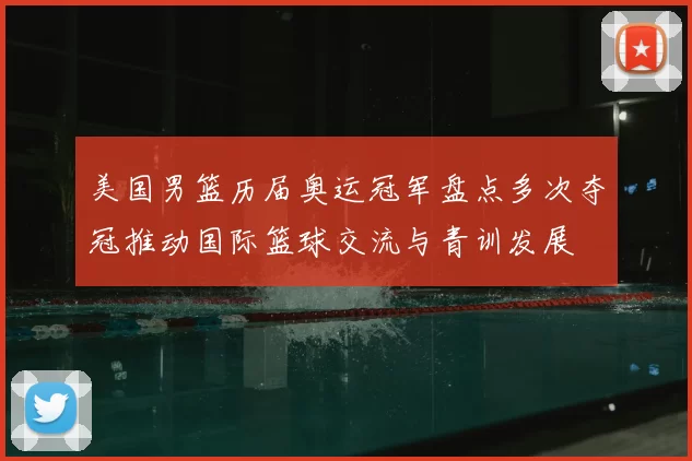 美国男篮历届奥运冠军盘点多次夺冠推动国际篮球交流与青训发展