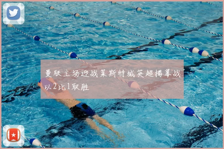 曼联主场迎战莱斯特城英超揭幕战以2比1取胜