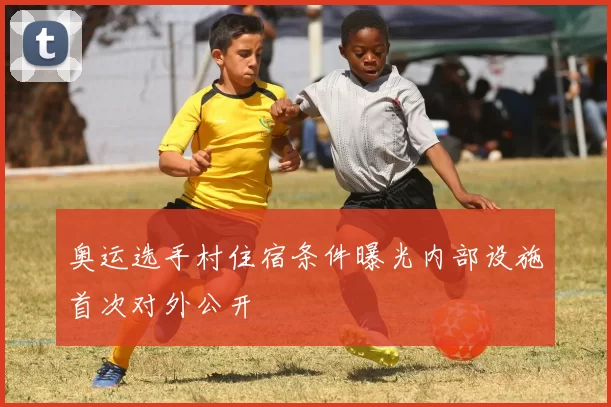 奥运选手村住宿条件曝光内部设施首次对外公开