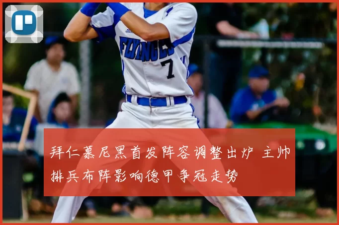 拜仁慕尼黑首发阵容调整出炉 主帅排兵布阵影响德甲争冠走势
