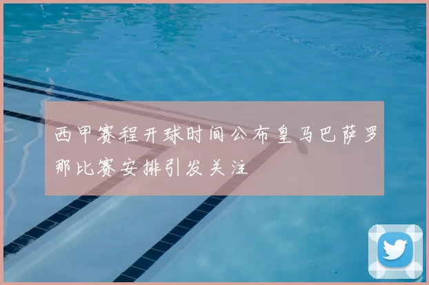 西甲赛程开球时间公布皇马巴萨罗那比赛安排引发关注